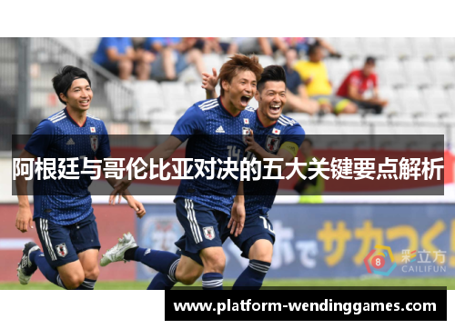 阿根廷与哥伦比亚对决的五大关键要点解析