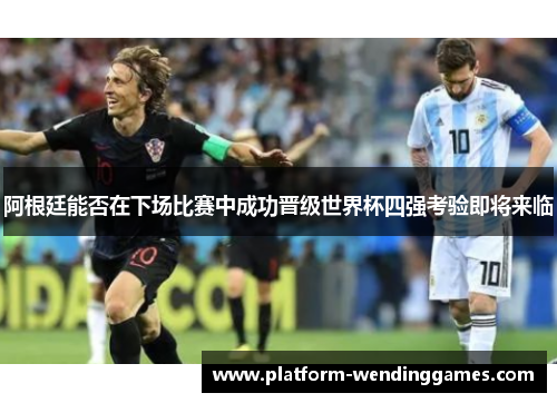 阿根廷能否在下场比赛中成功晋级世界杯四强考验即将来临
