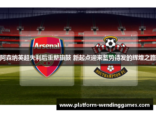 阿森纳英超失利后重整旗鼓 新起点迎来蓄势待发的辉煌之路