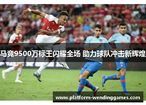 马竞9500万标王闪耀全场 助力球队冲击新辉煌