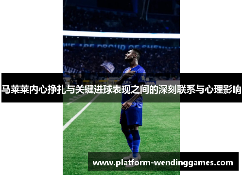 马莱莱内心挣扎与关键进球表现之间的深刻联系与心理影响