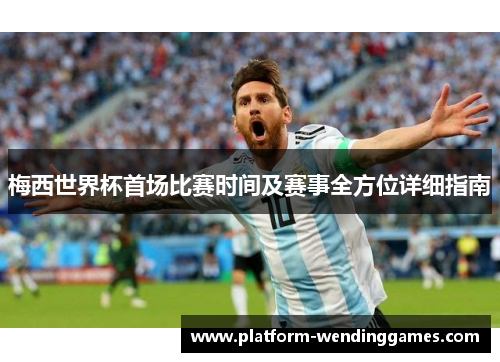 梅西世界杯首场比赛时间及赛事全方位详细指南