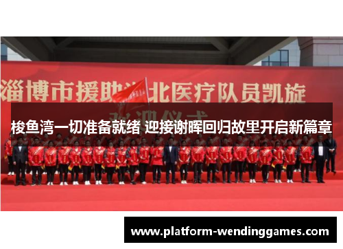 梭鱼湾一切准备就绪 迎接谢晖回归故里开启新篇章