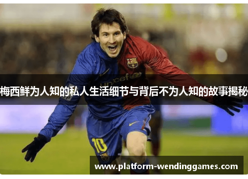 梅西鲜为人知的私人生活细节与背后不为人知的故事揭秘