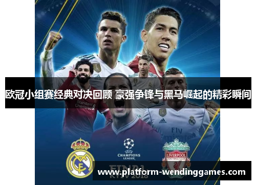 欧冠小组赛经典对决回顾 豪强争锋与黑马崛起的精彩瞬间